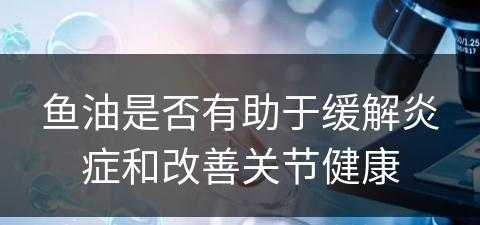 鱼油是否有助于缓解炎症和改善关节健康